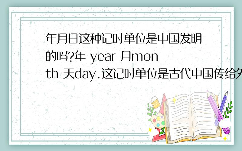 年月日这种记时单位是中国发明的吗?年 year 月month 天day.这记时单位是古代中国传给外国的?还是自古共有的吗?