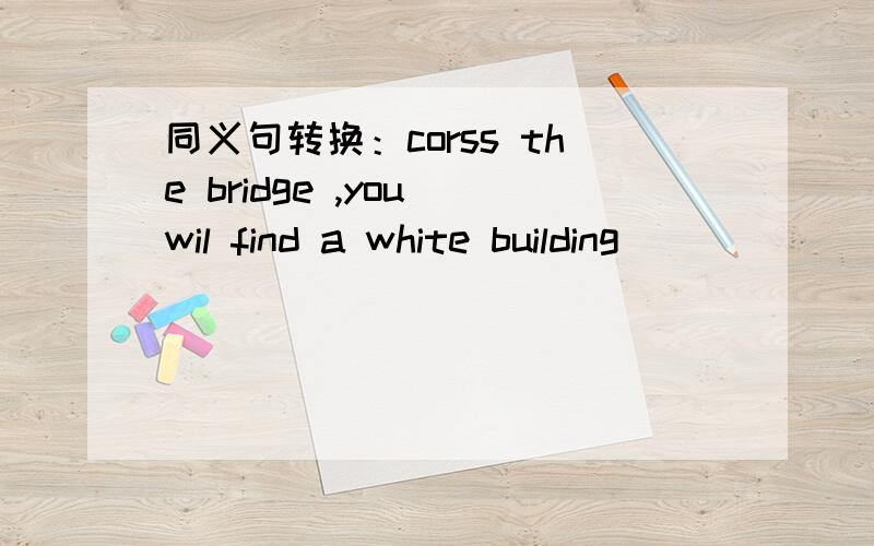同义句转换：corss the bridge ,you wil find a white building