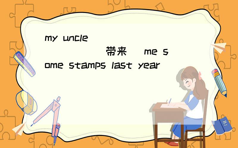 my uncle _________ (带来) me some stamps last year