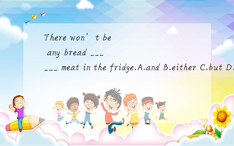 There won’t be any bread ______ meat in the fridge.A.and B.either C.but D.or1 为什么选or而不是but ,不是有句式,not..选but为什么错,怎么改才对?2 句式和语序有什么区别,是陈述语序,还是陈述句式?