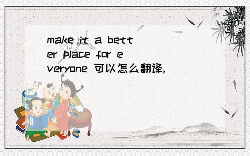 make it a better place for everyone 可以怎么翻译,