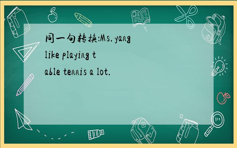 同一句转换：Ms.yang like playing table tennis a lot.
