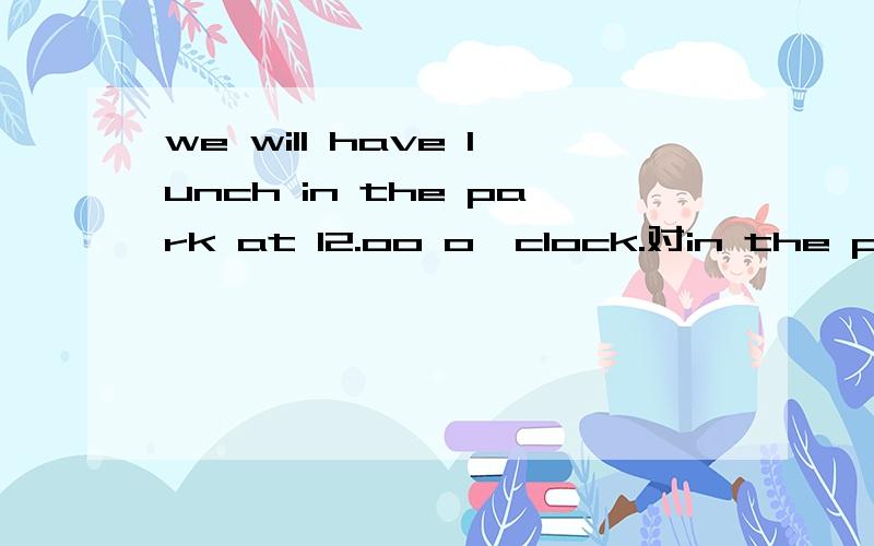 we will have lunch in the park at 12.oo o'clock.对in the park at 12.00o'clock提问