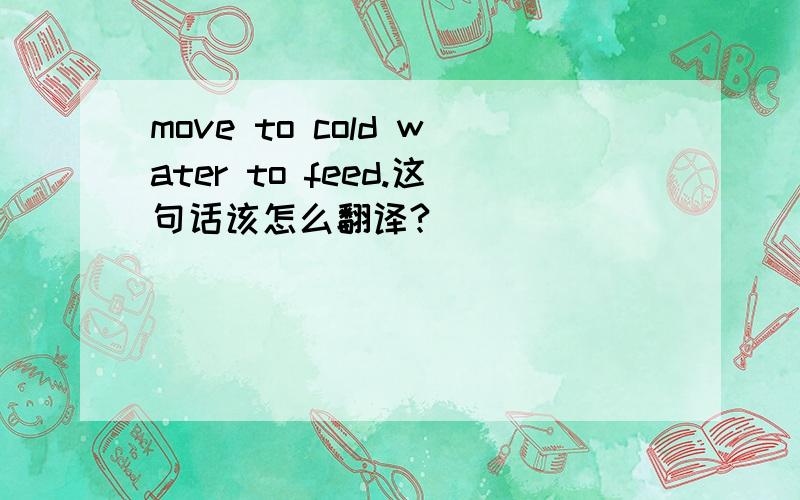 move to cold water to feed.这句话该怎么翻译?