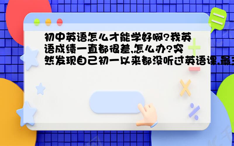 初中英语怎么才能学好啊?我英语成绩一直都很差,怎么办?突然发现自己初一以来都没听过英语课,最主要的是不懂不想学,懒……怎么办……