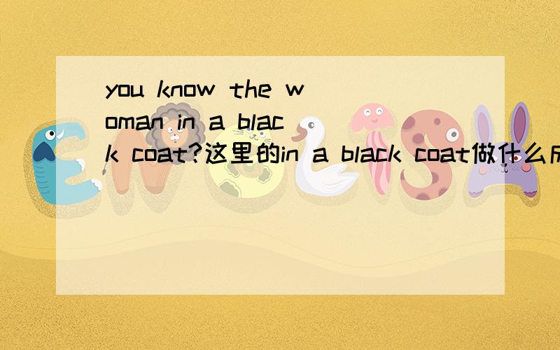 you know the woman in a black coat?这里的in a black coat做什么成分