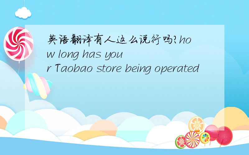 英语翻译有人这么说行吗？how long has your Taobao store being operated