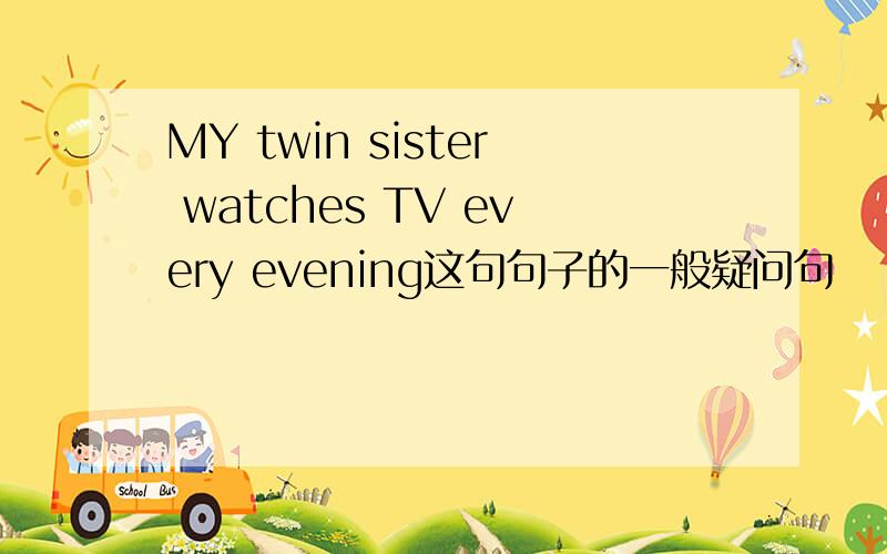MY twin sister watches TV every evening这句句子的一般疑问句