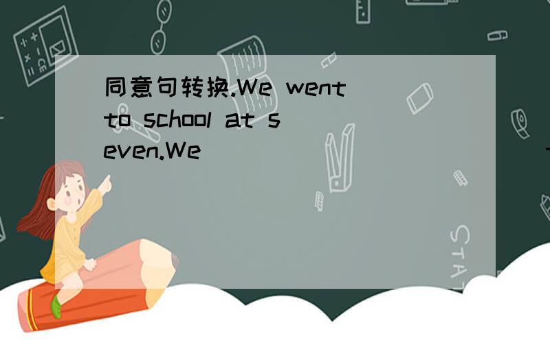 同意句转换.We went to school at seven.We ______ ______ to school _______ seven.