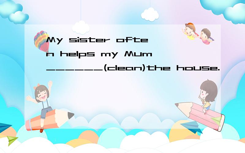 My sister often helps my Mum______(clean)the house.