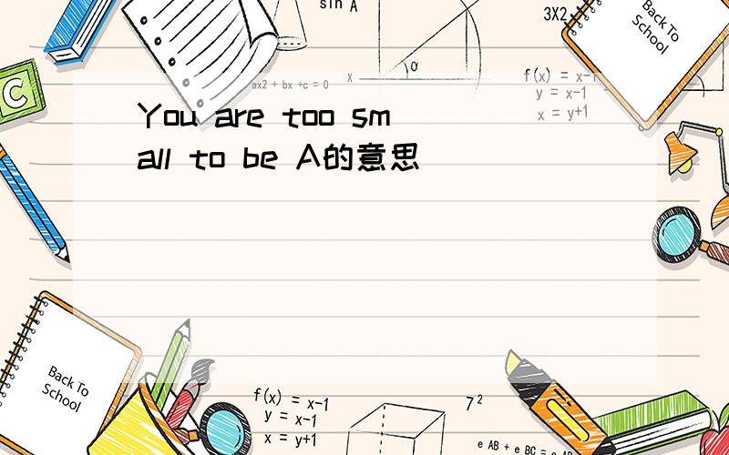 You are too small to be A的意思