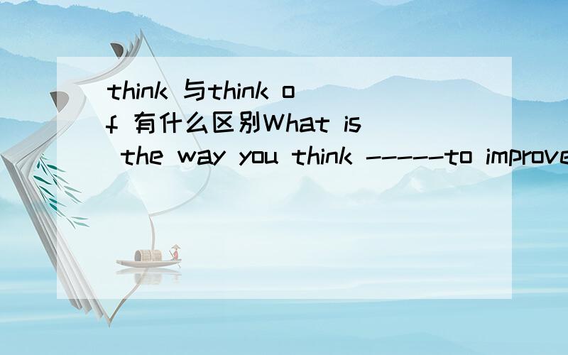 think 与think of 有什么区别What is the way you think -----to improve your English?