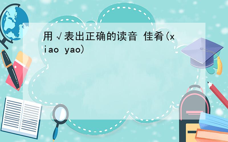 用√表出正确的读音 佳肴(xiao yao)