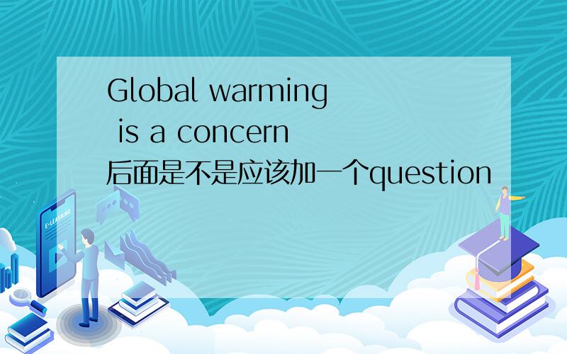 Global warming is a concern 后面是不是应该加一个question