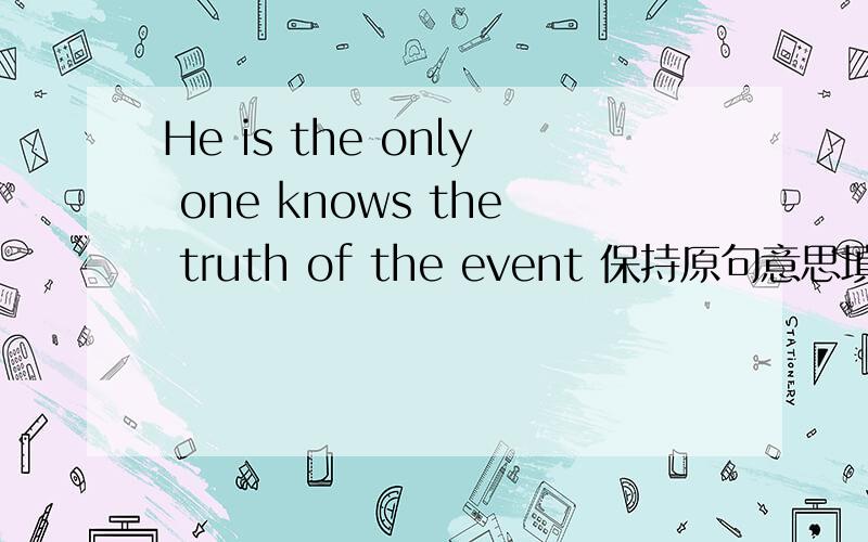 He is the only one knows the truth of the event 保持原句意思填三个单词 him knows the truth of the event.