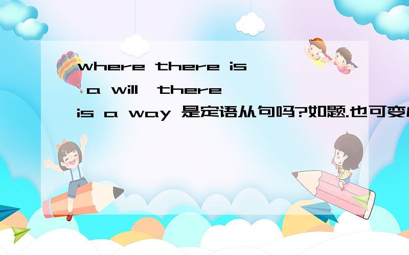 where there is a will,there is a way 是定语从句吗?如题.也可变成 There is a way where there is a will