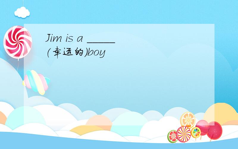 Jim is a _____(幸运的）boy