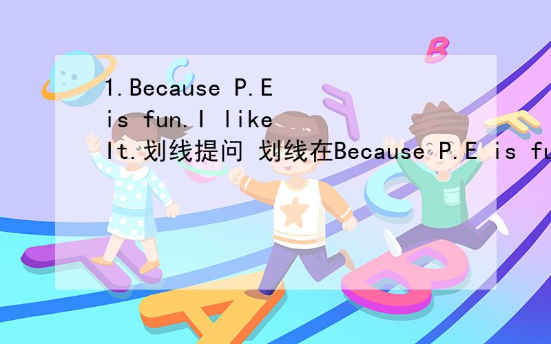 1.Because P.E is fun.I like It.划线提问 划线在Because P.E is fun2.we have science on Tuesday and Thursday.划线提问 画线在on Tuesday and Thursday会的就写 不会的或自己感觉不对劲的就不用写了 谢谢!