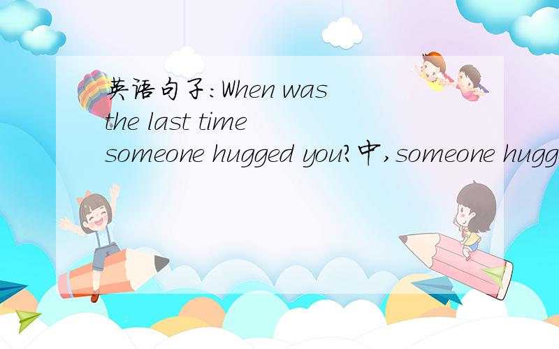 英语句子:When was the last time someone hugged you?中,someone hugged you是作宾补成份吗?