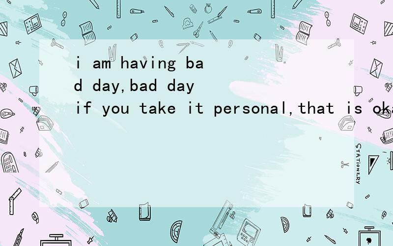i am having bad day,bad day if you take it personal,that is okay什么歌
