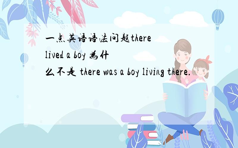 一点英语语法问题there lived a boy 为什么不是 there was a boy living there.