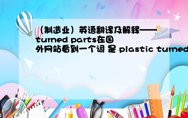 （制造业）英语翻译及解释——turned parts在国外网站看到一个词 是 plastic turned parts  查了一些资料,中文名还是不清楚.想问正确的翻译是什么?还有它之所以叫“plastic