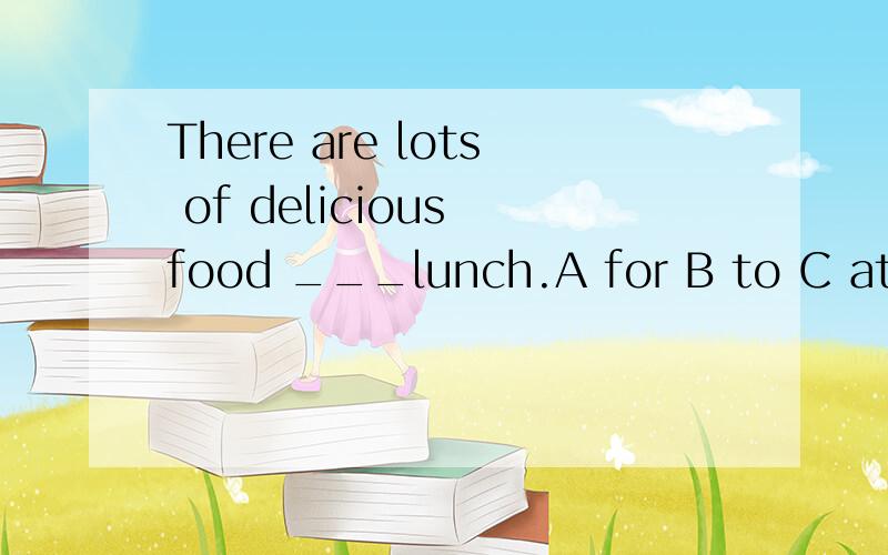 There are lots of delicious food ___lunch.A for B to C at D with