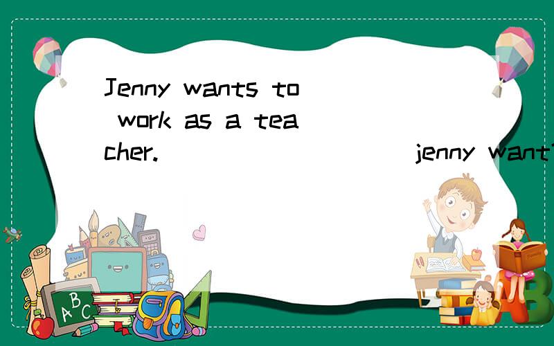 Jenny wants to work as a teacher.（）（）（）（）（）jenny want?填括号里的
