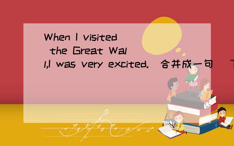 When I visited the Great Wall,I was very excited.（合并成一句） The Great Wall___ me _____.