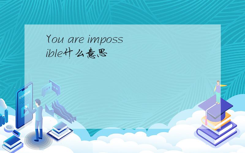 You are impossible什么意思
