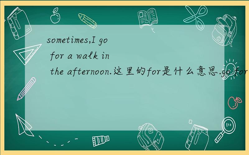 sometimes,I go for a walk in the afternoon.这里的for是什么意思.go for a walk是固定词组吗
