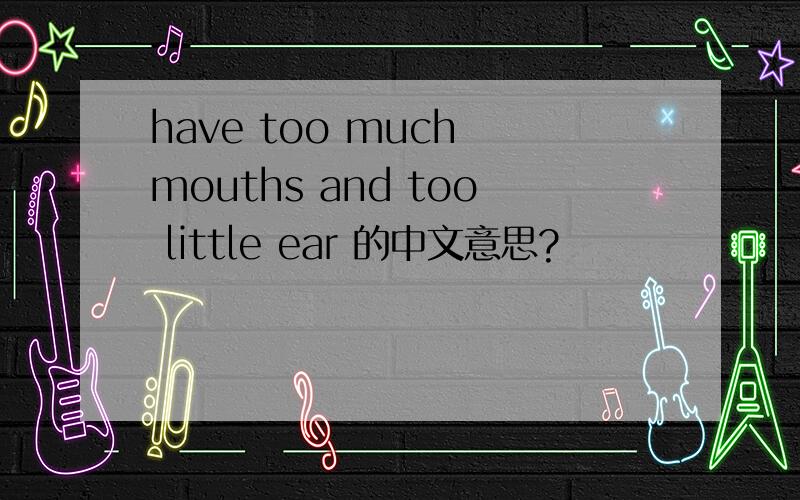 have too much mouths and too little ear 的中文意思?