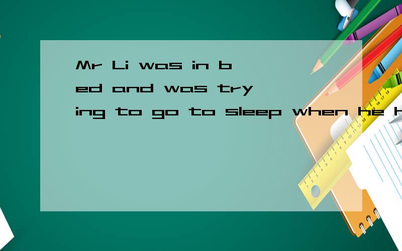 Mr Li was in bed and was trying to go to sleep when he heard the bell ring.He turned on the light and looked at his clock .It was half past twelve .“Who can it be at this time of night?”he wondered.He decided to go and fid ort .So he got out of b