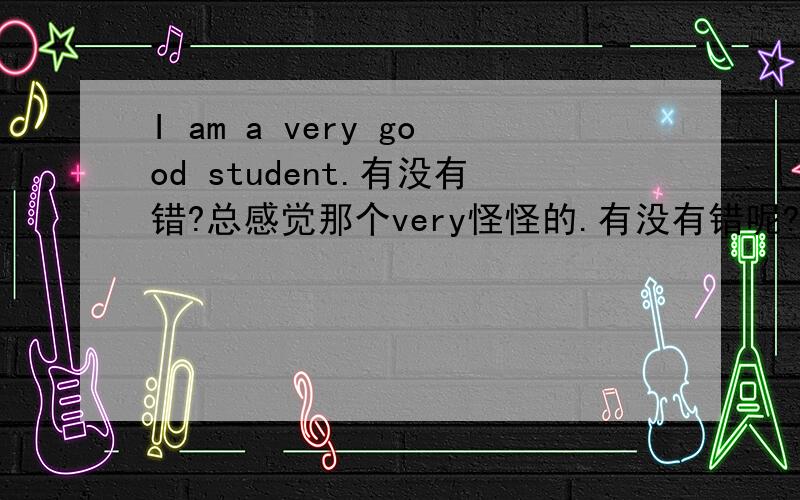 I am a very good student.有没有错?总感觉那个very怪怪的.有没有错呢?