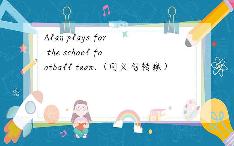 Alan plays for the school football team.（同义句转换）