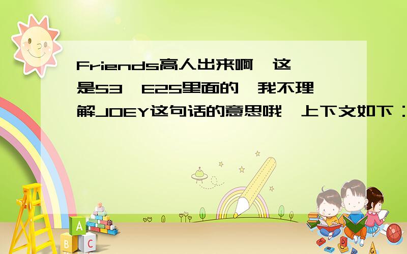 Friends高人出来啊,这是S3,E25里面的,我不理解JOEY这句话的意思哦,上下文如下：Scene:The beach house,it?s still raining.Chandler is building a sand castle,Rachel is doing Monica?s nails,and they?re all drinking margaritas,obviou