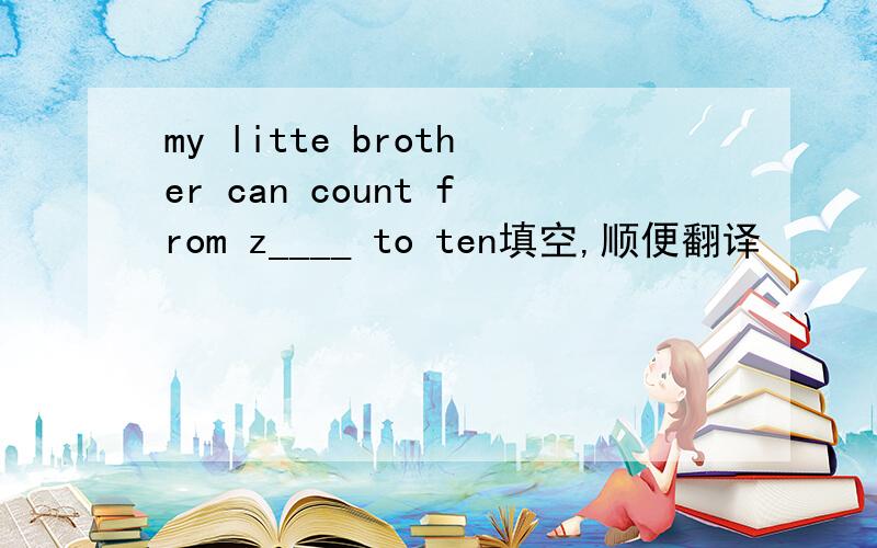 my litte brother can count from z____ to ten填空,顺便翻译