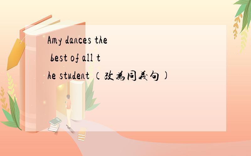 Amy dances the best of all the student （改为同义句)