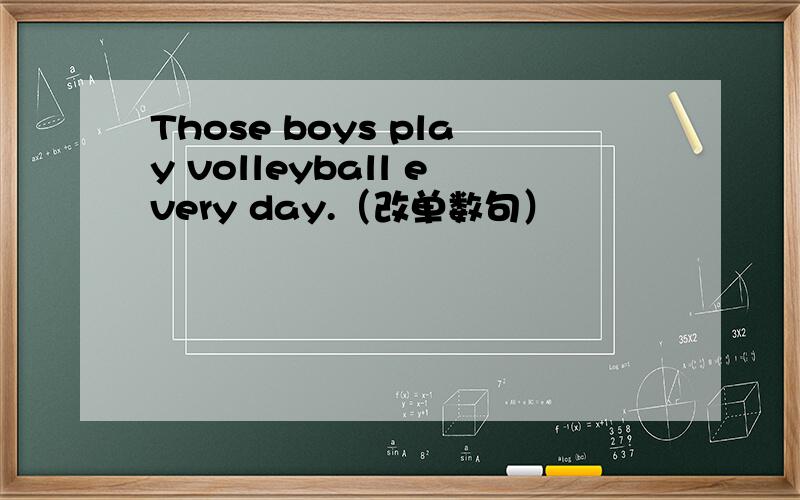 Those boys play volleyball every day.（改单数句）