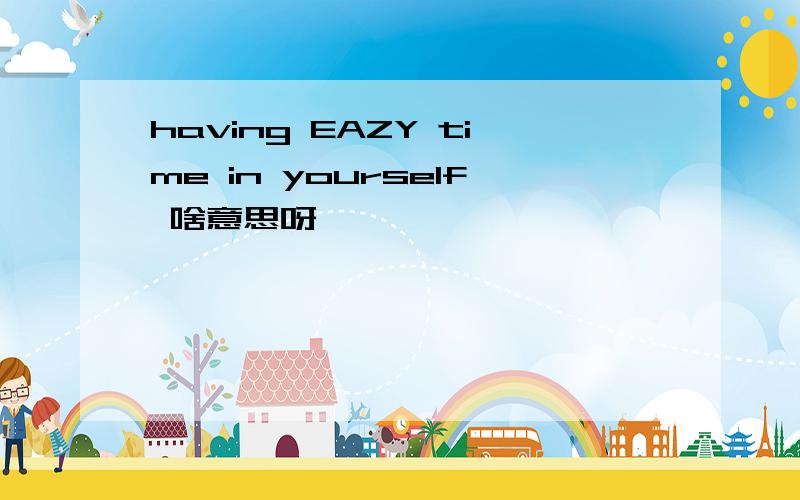 having EAZY time in yourself 啥意思呀