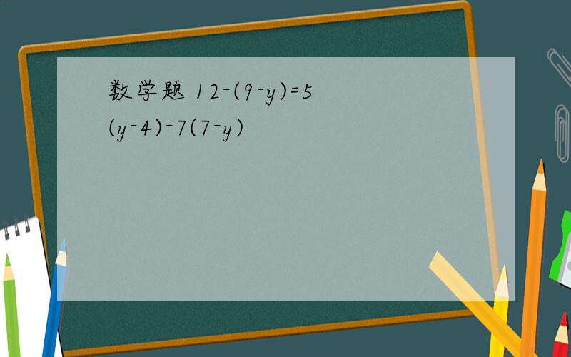 数学题 12-(9-y)=5(y-4)-7(7-y)