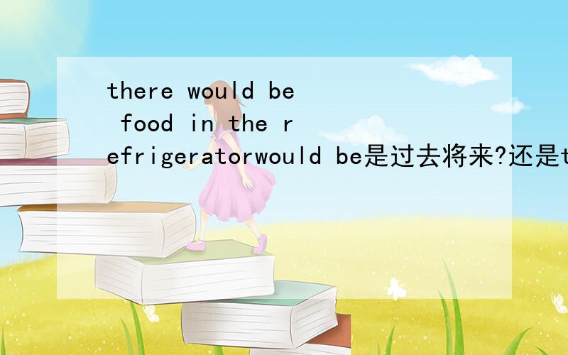 there would be food in the refrigeratorwould be是过去将来?还是there would be为there be存在句?