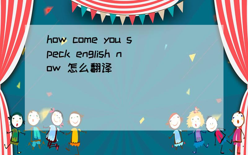 how come you speck english now 怎么翻译