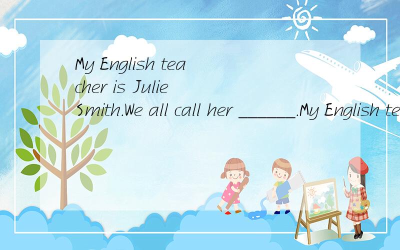 My English teacher is Julie Smith.We all call her ______.My English teacher is Julie Smith.We all call her _____.A.Mr Smith.B.Mrs Jnlie C.Miss Smith D.Ms Julie