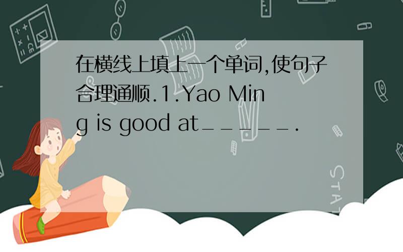 在横线上填上一个单词,使句子合理通顺.1.Yao Ming is good at_____.