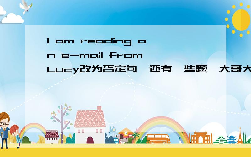 I am reading an e-mail from Lucy改为否定句,还有一些题,大哥大姐帮帮忙,2.let him tell you something about his family.（改为否定句）3.close the door,please.（改为否定句）4.my sister (is good at) painting.my sister ..in pai