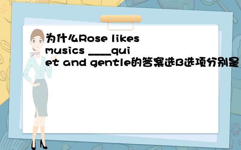为什么Rose likes musics ____quiet and gentle的答案选B选项分别是：A.that B.that is C.which D.which are