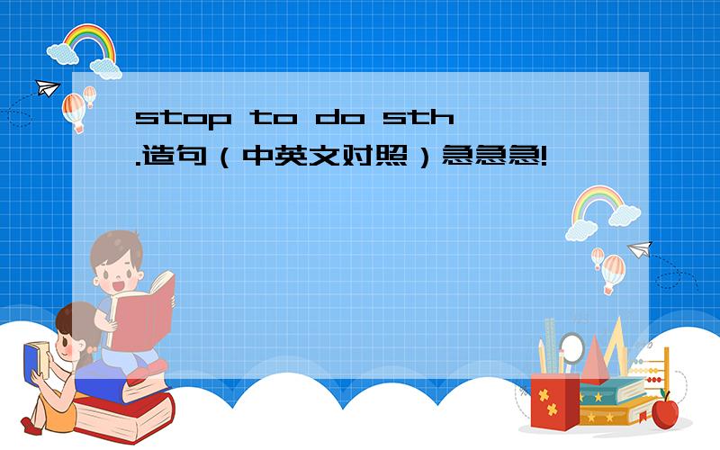 stop to do sth.造句（中英文对照）急急急!