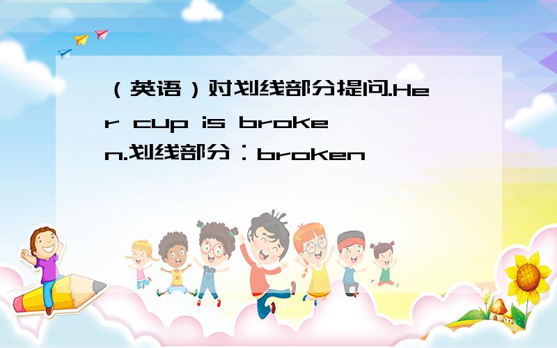 （英语）对划线部分提问.Her cup is broken.划线部分：broken
