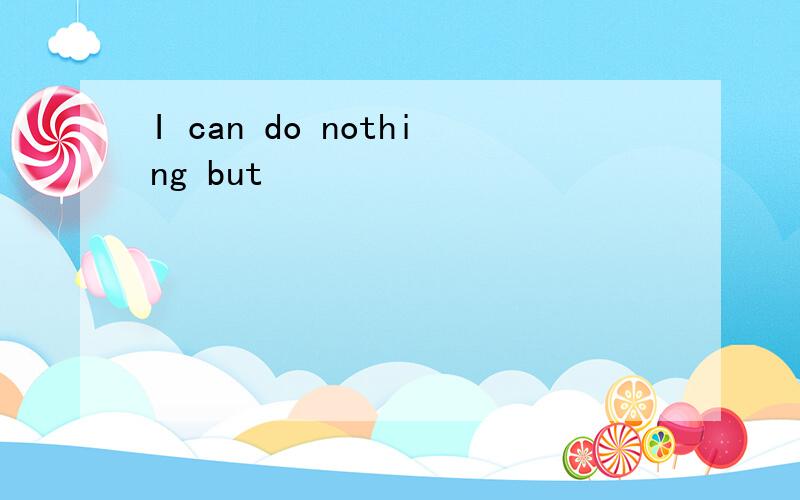 I can do nothing but